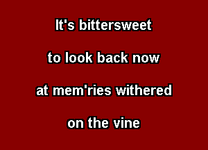 It's bittersweet

to look back now

at mem'ries withered

on the vine