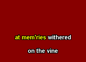 at mem'ries withered

on the vine