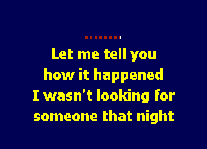 Let me tell you

how it happened
I wasn't looking for
someone that night