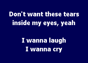 Don't want these tears
inside my eyes, yeah

I wanna laugh
I wanna cry