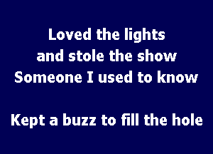 Loved the lights
and stole the show
Someone I used to know

Kept a buzz to fill the hole