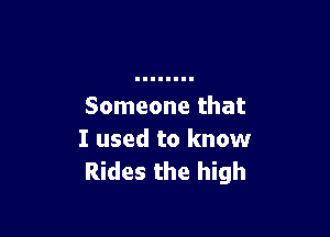 Someone that

I used to know
Rides the high
