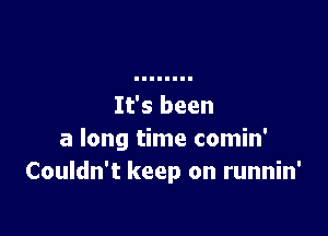 It's been

a long time comin'
Couldn't keep on runnin'