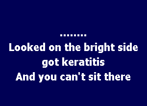 Looked on the bright side

got keratitis
And you can't sit there