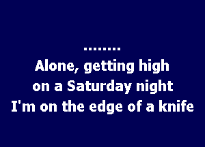 Alone, getting high

on a Saturday night
I'm on the edge of a knife