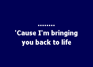 'Cause I'm bringing

you back to life