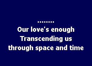 Our love's enough

Transcending us
through space and time