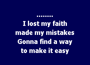 I lost my faith

made my mistakes
Gonna find a way
to make it easy