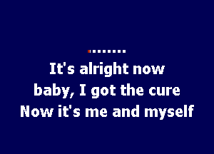 It's alright now

baby, I got the cure
Now it's me and myself