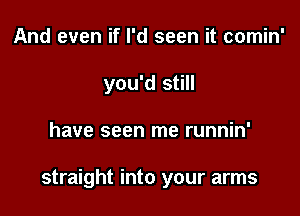 And even if I'd seen it comin'
you'd still

have seen me runnin'

straight into your arms