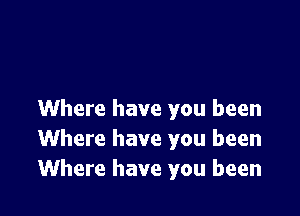 Where have you been
Where have you been
Where have you been