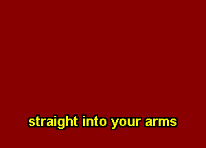 straight into your arms