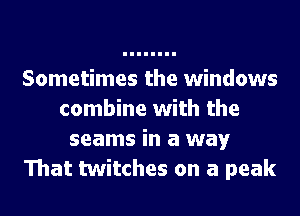 Sometimes the windows
combine with the
seams in a way
That twitches on a peak
