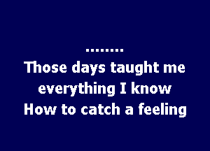 Those days taught me

everything I know
How to catch a feeling