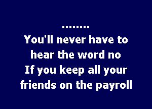You'll never have to

hear the word no
If you keep all your
friends on the payroll