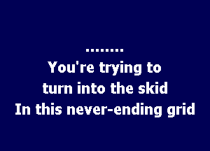 You're trying to

turn into the skid
In this never-ending grid