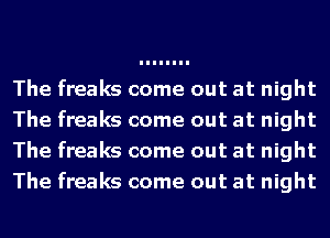 The freaks come out at night
The freaks come out at night
The freaks come out at night
The freaks come out at night