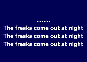 The freaks come out at night
The freaks come out at night
The freaks come out at night