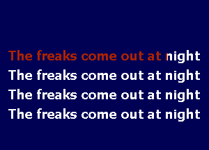 night
The freaks come out at night
The freaks come out at night
The freaks come out at night