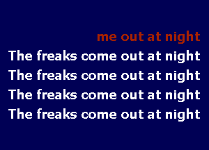 The freaks come out at night
The freaks come out at night
The freaks come out at night
The freaks come out at night