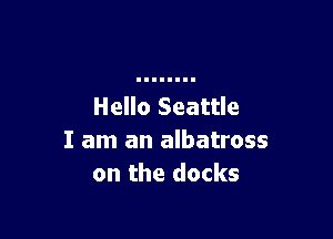 Hello Seattle

I am an albatross
on the docks