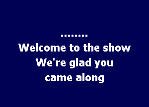Welcome to the show

We're glad you
came along
