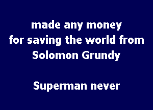 made any money
for saving the world from

Solomon Grundy

Superman never