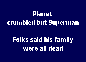 Planet
crumbled but Superman

Folks said his family
were all dead