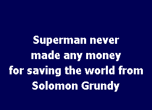 Superman never

made any money
for saving the world from
Solomon Grundy