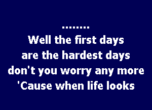 Well the first days
are the hardest days
don't you worry any more
'Cause when life looks