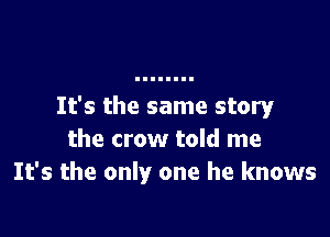 It's the same story

the crow told me
It's the only one he knows