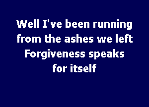 Well I've been running
from the ashes we left

Forgiveness speaks
for itself