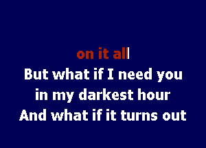 But what if I need you
in my darkest hour
And what if it turns out