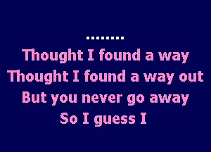 Thought I found a way
Thought I found a way out
But you never go away
So I guess I