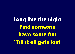 Long live the night

Find someone
have some fun
'11 it all gets lost
