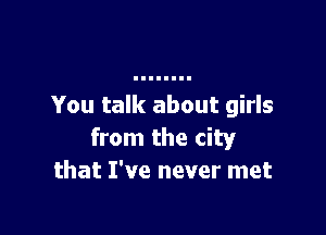 You talk about girls

from the city
that I've never met