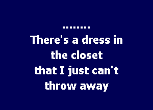 There's a dress in

the closet
that I just can't
throw away