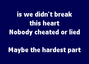 is we didn't break
this heart
Nobody cheated or lied

Maybe the hardest part