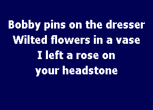Bobby pins on the dresser
Wilted flowers in a vase

I left a rose on
your headstone