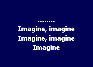 Imagine, imagine

Imagine, imagine
Imagine
