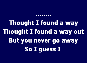 Thought I found a way
Thought I found a way out
But you never go away
So I guess I