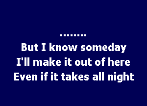 But I know someday

I'll make it out of here
Even if it takes all night