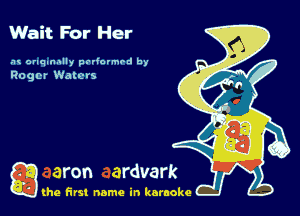 Wait For Her

.'u onqnnnlly padovmrd by
Roger Waters

g the first name in karaoke