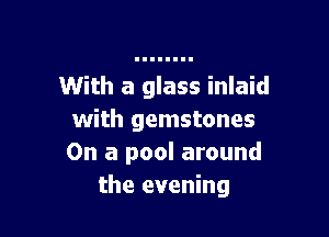 With a glass inlaid

with gemstones
On a pool around
the evening