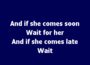 And if she comes soon

Wait for her
And if she comes late
Wait