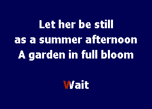 Let her be still
as a summer afternoon

A garden in full bloom

Wait