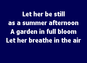 Let her be still
as a summer afternoon
A garden in full bloom
Let her breathe in the air