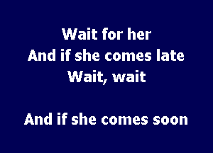 Wait for her
And if she comes late

Wait, wait

And if she comes soon