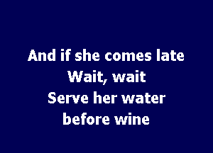 And if she comes late

Wait, wait
Serve her water
before wine