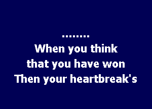 When you think

that you have won
Then your heartbreak's